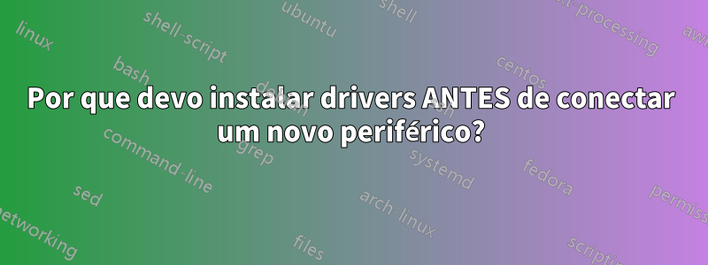 Por que devo instalar drivers ANTES de conectar um novo periférico?