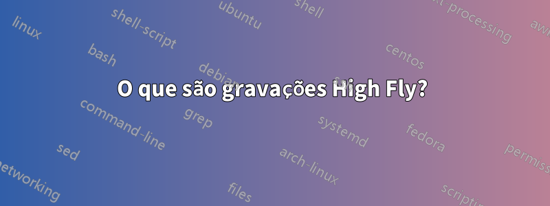 O que são gravações High Fly?