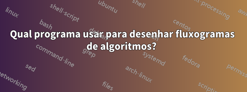 Qual programa usar para desenhar fluxogramas de algoritmos? 