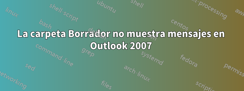 La carpeta Borrador no muestra mensajes en Outlook 2007