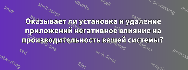 Оказывает ли установка и удаление приложений негативное влияние на производительность вашей системы? 