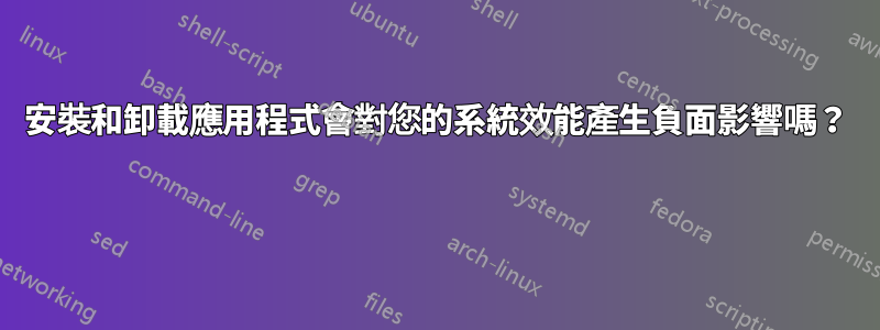 安裝和卸載應用程式會對您的系統效能產生負面影響嗎？ 