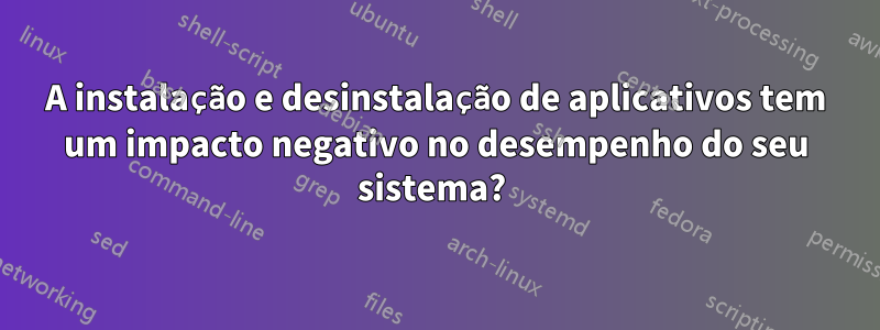 A instalação e desinstalação de aplicativos tem um impacto negativo no desempenho do seu sistema? 