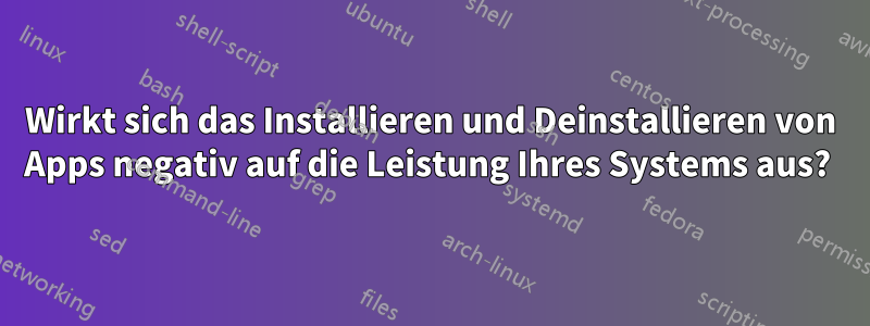 Wirkt sich das Installieren und Deinstallieren von Apps negativ auf die Leistung Ihres Systems aus? 