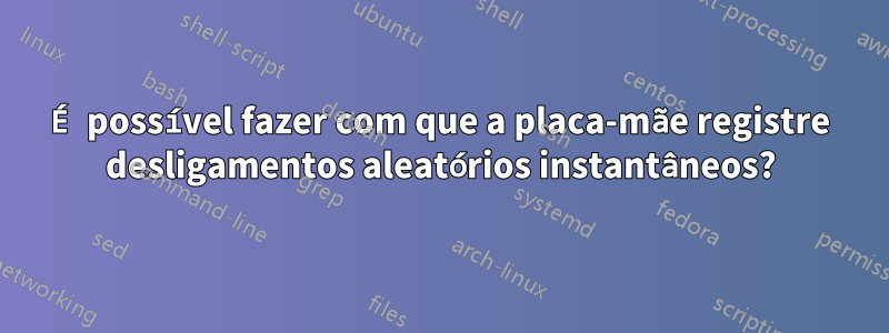 É possível fazer com que a placa-mãe registre desligamentos aleatórios instantâneos?