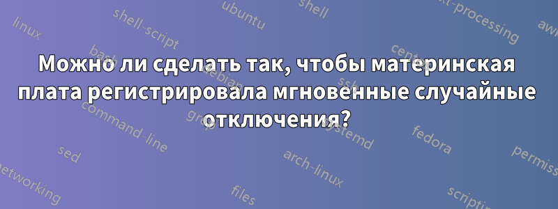 Можно ли сделать так, чтобы материнская плата регистрировала мгновенные случайные отключения?