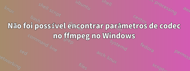 Não foi possível encontrar parâmetros de codec no ffmpeg no Windows