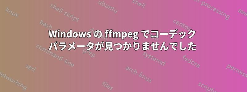 Windows の ffmpeg でコーデック パラメータが見つかりませんでした