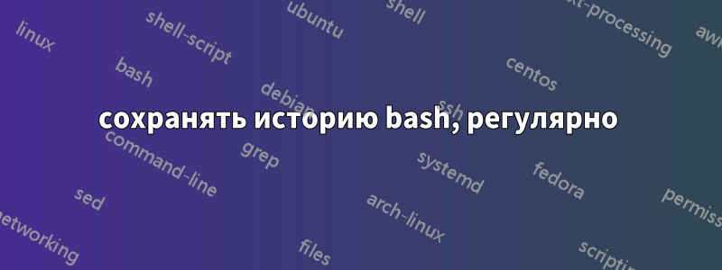 сохранять историю bash, регулярно