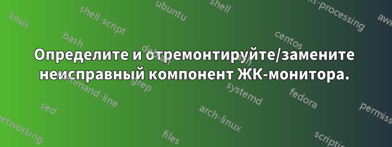 Определите и отремонтируйте/замените неисправный компонент ЖК-монитора.