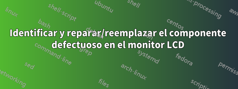 Identificar y reparar/reemplazar el componente defectuoso en el monitor LCD