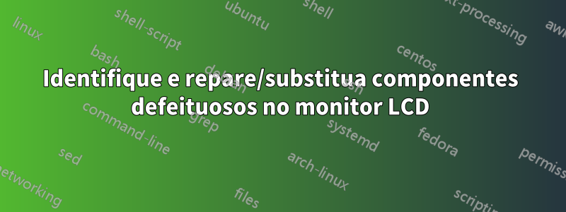 Identifique e repare/substitua componentes defeituosos no monitor LCD