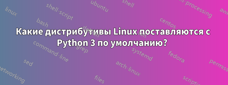 Какие дистрибутивы Linux поставляются с Python 3 по умолчанию? 