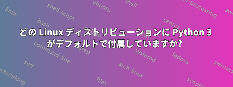 どの Linux ディストリビューションに Python 3 がデフォルトで付属していますか? 