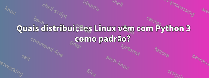 Quais distribuições Linux vêm com Python 3 como padrão? 