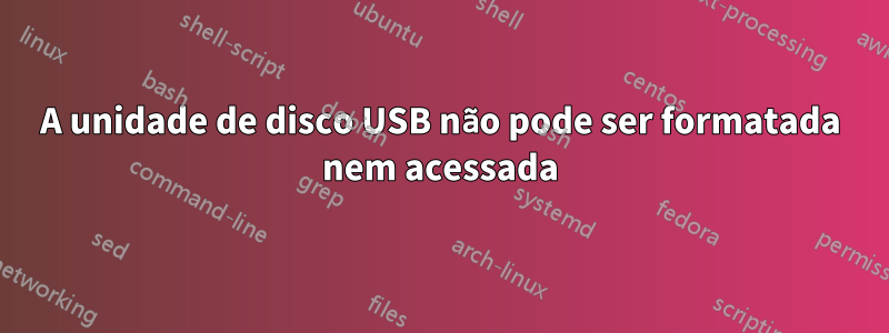 A unidade de disco USB não pode ser formatada nem acessada