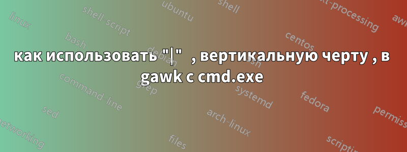 как использовать "|" , вертикальную черту , в gawk с cmd.exe