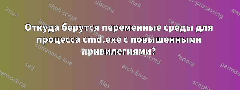 Откуда берутся переменные среды для процесса cmd.exe с повышенными привилегиями?