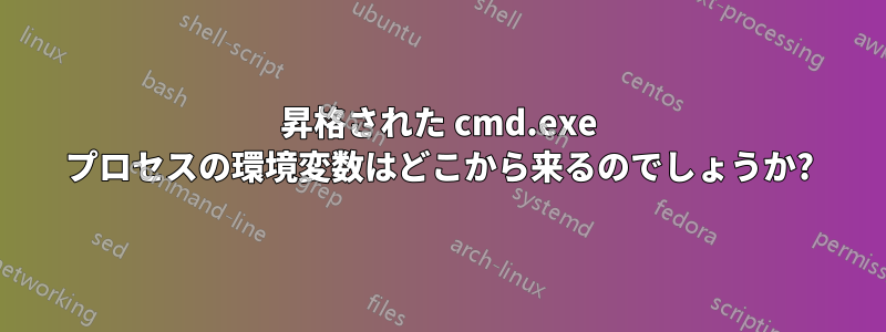 昇格された cmd.exe プロセスの環境変数はどこから来るのでしょうか?