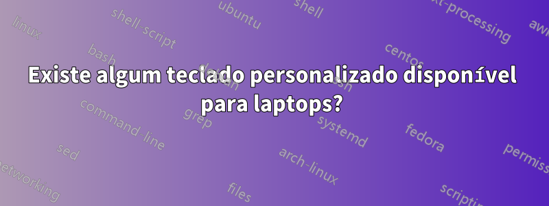 Existe algum teclado personalizado disponível para laptops?