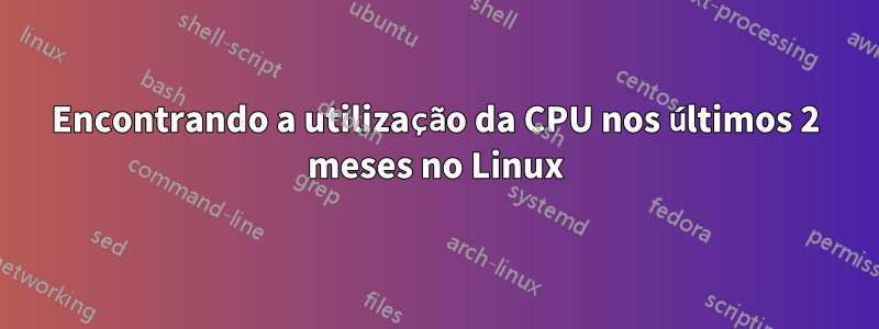 Encontrando a utilização da CPU nos últimos 2 meses no Linux