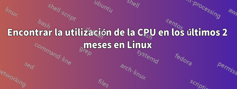 Encontrar la utilización de la CPU en los últimos 2 meses en Linux