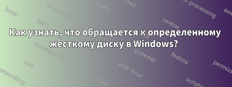 Как узнать, что обращается к определенному жесткому диску в Windows? 