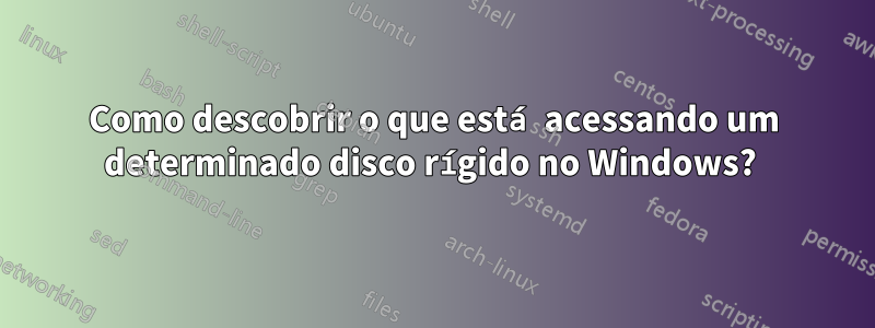 Como descobrir o que está acessando um determinado disco rígido no Windows? 