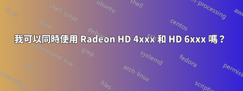 我可以同時使用 Radeon HD 4xxx 和 HD 6xxx 嗎？