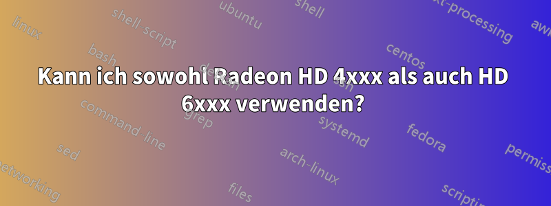 Kann ich sowohl Radeon HD 4xxx als auch HD 6xxx verwenden?