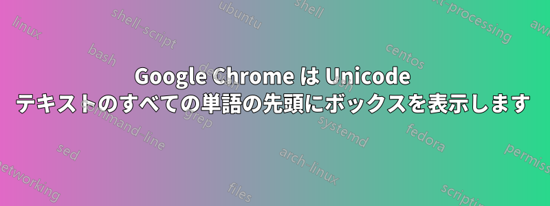 Google Chrome は Unicode テキストのすべての単語の先頭にボックスを表示します