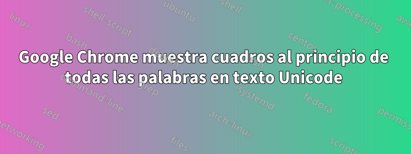 Google Chrome muestra cuadros al principio de todas las palabras en texto Unicode