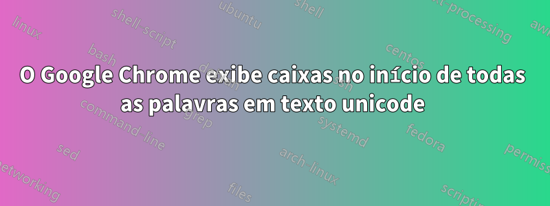 O Google Chrome exibe caixas no início de todas as palavras em texto unicode