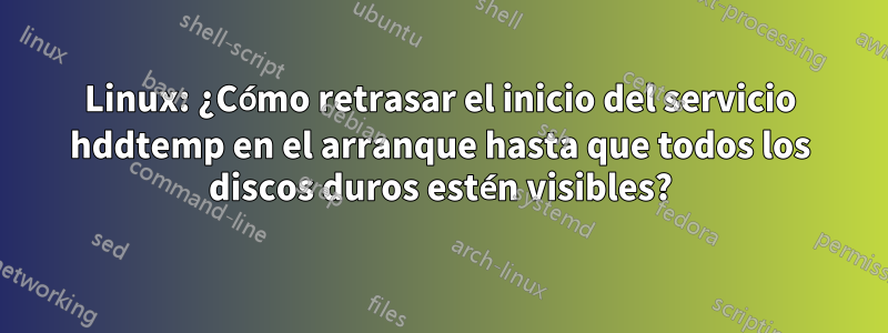 Linux: ¿Cómo retrasar el inicio del servicio hddtemp en el arranque hasta que todos los discos duros estén visibles?