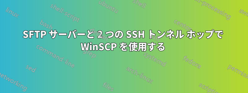 SFTP サーバーと 2 つの SSH トンネル ホップで WinSCP を使用する