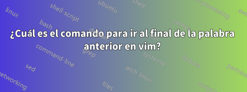 ¿Cuál es el comando para ir al final de la palabra anterior en vim?