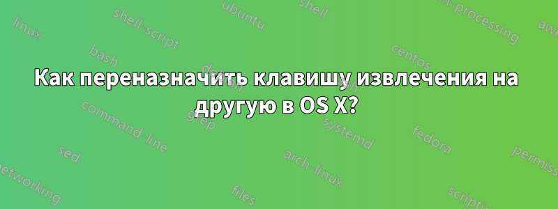 Как переназначить клавишу извлечения на другую в OS X?