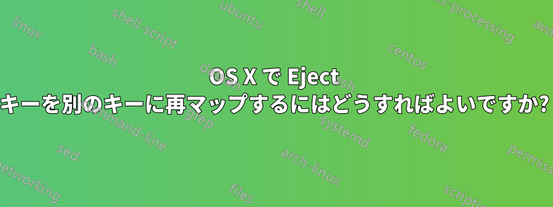 OS X で Eject キーを別のキーに再マップするにはどうすればよいですか?