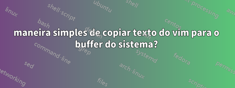 maneira simples de copiar texto do vim para o buffer do sistema?