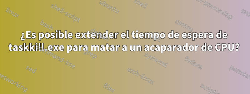 ¿Es posible extender el tiempo de espera de taskkill.exe para matar a un acaparador de CPU?