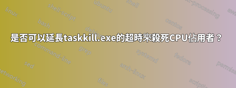 是否可以延長taskkill.exe的超時來殺死CPU佔用者？