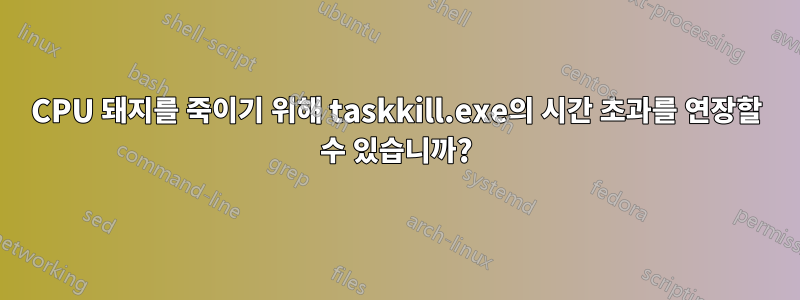 CPU 돼지를 죽이기 위해 taskkill.exe의 시간 초과를 연장할 수 있습니까?