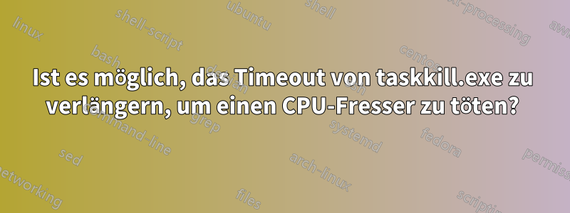 Ist es möglich, das Timeout von taskkill.exe zu verlängern, um einen CPU-Fresser zu töten?