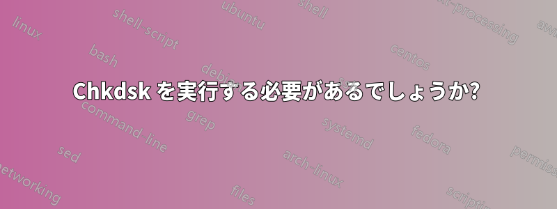 Chkdsk を実行する必要があるでしょうか?