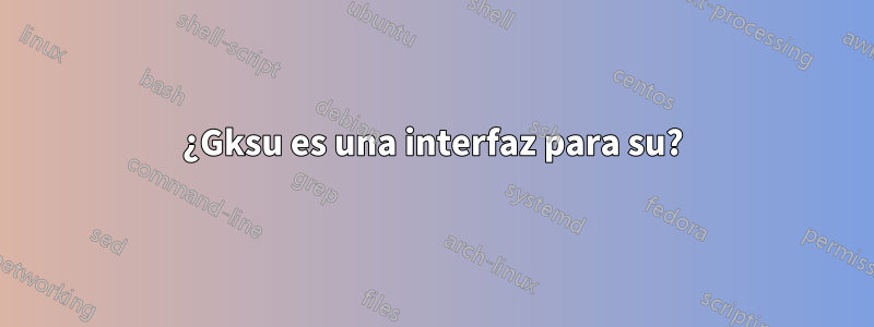 ¿Gksu es una interfaz para su?