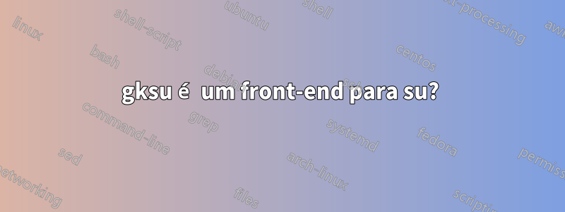 gksu é um front-end para su?