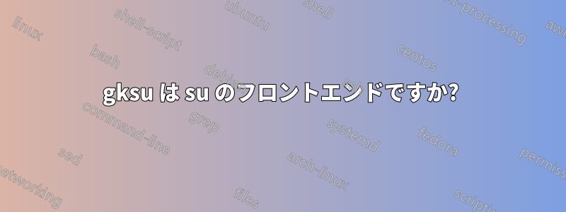 gksu は su のフロントエンドですか?