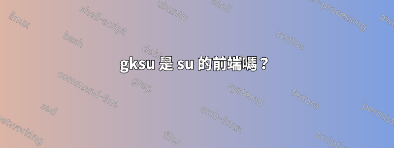 gksu 是 su 的前端嗎？