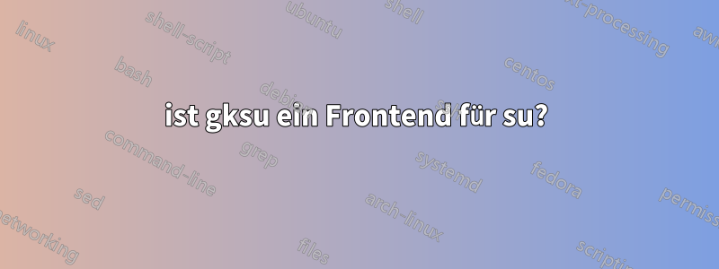 ist gksu ein Frontend für su?