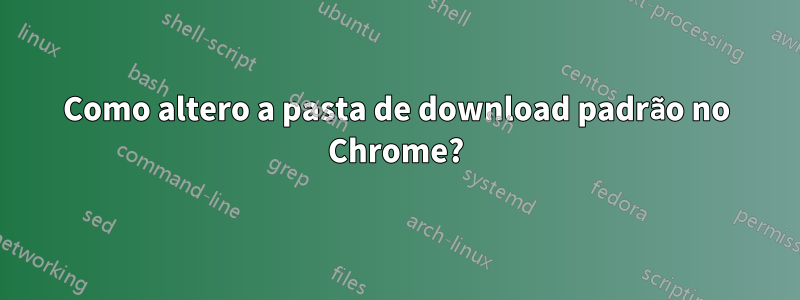 Como altero a pasta de download padrão no Chrome?